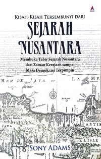 Kisah-Kisah Tersembunyi Dari Sejarah Nusantara: Membuka Tabir Sejarah Nusantara dari Zaman Kerajaan sampai Masa Demokrasi Terpimpin